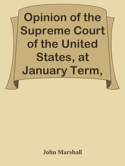 Opinion of the Supreme Court of the United States, at January Term, 1832, Delivered by Mr. Chief Justice Marshall in the Case of Samuel A. Worcester, Plaintiff in Error, versus the State of Georgia / With a Statement of the Case, Extracted from the Records of the Supreme Court of the United States