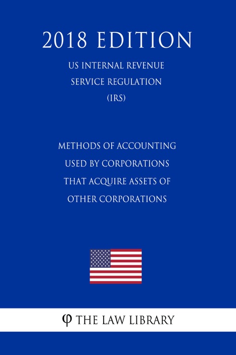 Methods of Accounting Used by Corporations that Acquire Assets of Other Corporations (US Internal Revenue Service Regulation) (IRS) (2018 Edition)