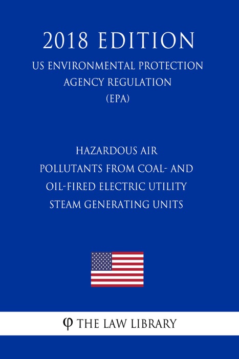 Hazardous Air Pollutants from Coal- and Oil-Fired Electric Utility Steam Generating Units (US Environmental Protection Agency Regulation) (EPA) (2018 Edition)