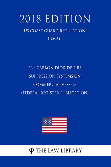 FR - Carbon Dioxide Fire Suppression Systems on Commercial Vessels (Federal Register Publication) (US Coast Guard Regulation) (USCG) (2018 Edition)