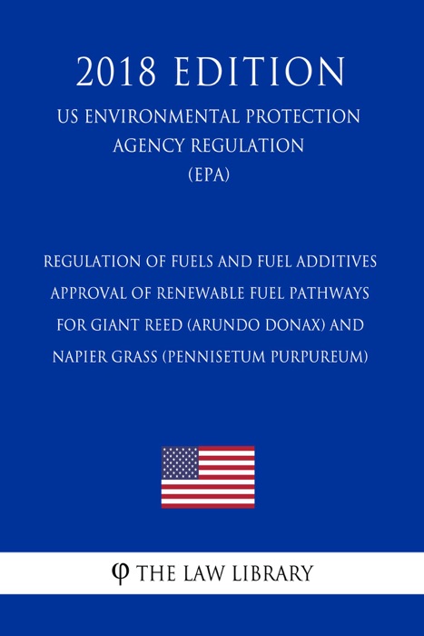 Regulation of Fuels and Fuel Additives - Approval of Renewable Fuel Pathways for Giant Reed (Arundo Donax) and Napier Grass (Pennisetum Purpureum) (US Environmental Protection Agency Regulation) (EPA) (2018 Edition)