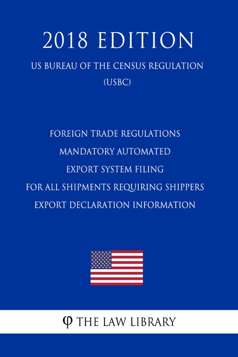 Foreign Trade Regulations - Mandatory Automated Export System Filing for All Shipments Requiring Shippers Export Declaration Information (US Bureau of the Census Regulation) (USBC) (2018 Edition)