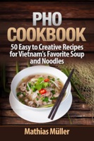Pho Cookbook: 50 Easy to Creative Recipes for Vietnam’s Favorite Soup and Noodles