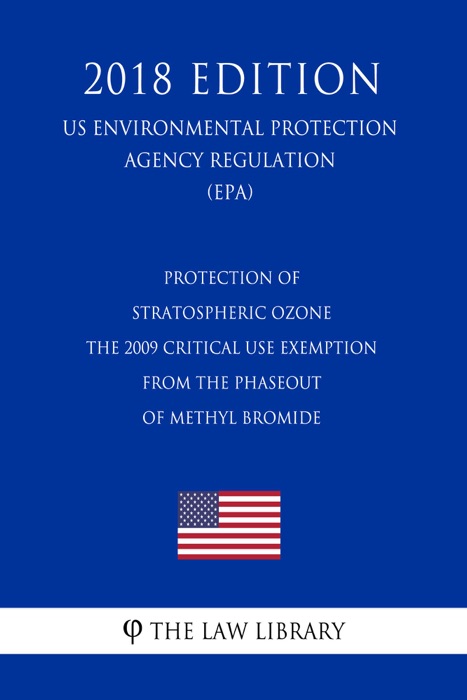 Protection of Stratospheric Ozone - The 2009 Critical Use Exemption From the Phaseout of Methyl Bromide (US Environmental Protection Agency Regulation) (EPA) (2018 Edition)