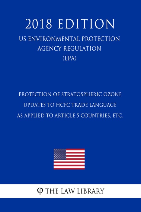 Protection of Stratospheric Ozone - Updates to HCFC Trade Language as Applied to Article 5 Countries, etc. (US Environmental Protection Agency Regulation) (EPA) (2018 Edition)