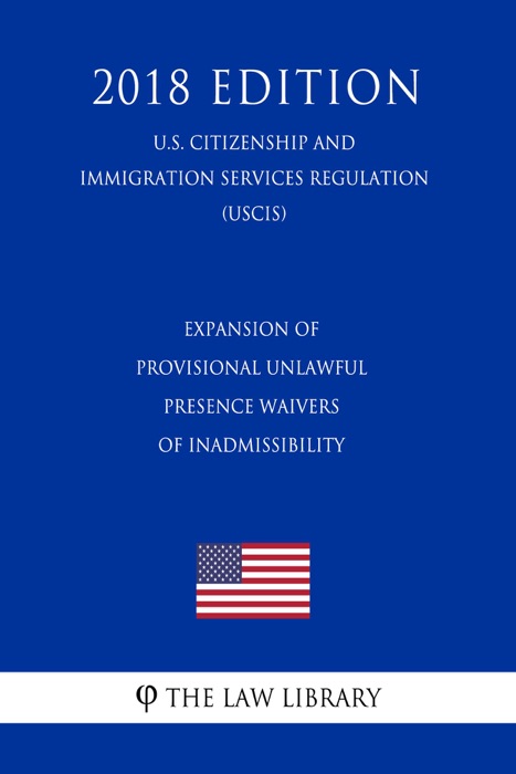 Expansion of Provisional Unlawful Presence Waivers of Inadmissibility (U.S. Citizenship and Immigration Services Regulation) (USCIS) (2018 Edition)