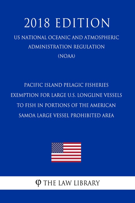 Pacific Island Pelagic Fisheries - Exemption for Large U.S. Longline Vessels to Fish in Portions of the American Samoa Large Vessel Prohibited Area (US National Oceanic and Atmospheric Administration Regulation) (NOAA) (2018 Edition)