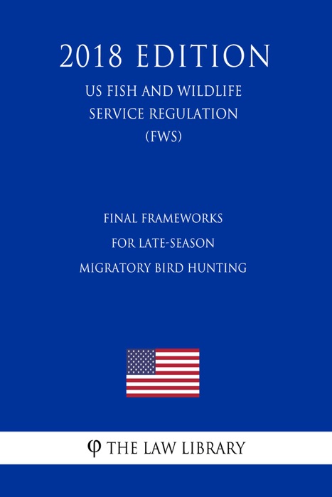 Final Frameworks for Late-Season Migratory Bird Hunting (US Fish and Wildlife Service Regulation) (FWS) (2018 Edition)