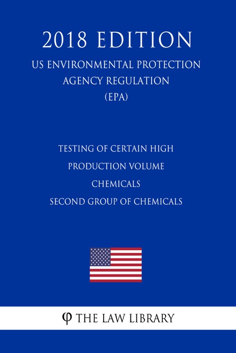 Testing of Certain High Production Volume Chemicals - Second Group of Chemicals (US Environmental Protection Agency Regulation) (EPA) (2018 Edition)
