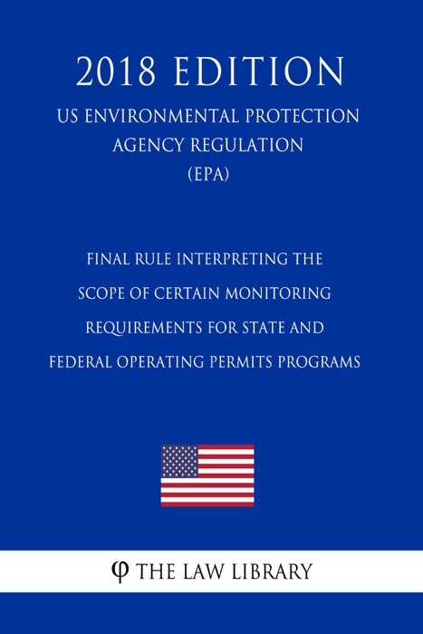 Final Rule Interpreting the Scope of Certain Monitoring Requirements for State and Federal Operating Permits Programs (US Environmental Protection Agency Regulation) (EPA) (2018 Edition)