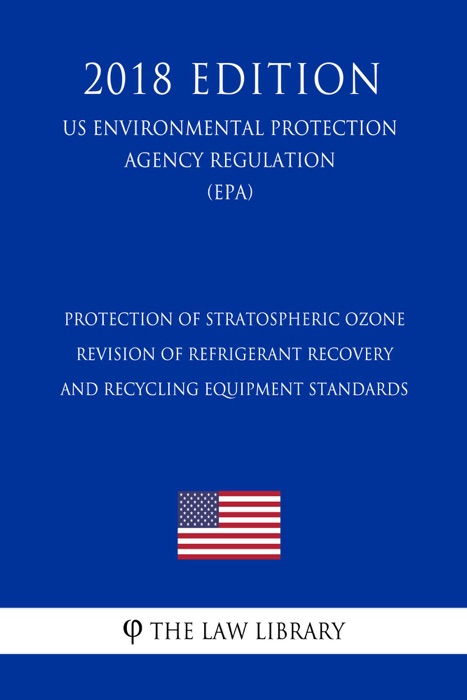 Protection of Stratospheric Ozone - Revision of Refrigerant Recovery and Recycling Equipment Standards (US Environmental Protection Agency Regulation) (EPA) (2018 Edition)