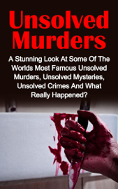 Unsolved Murders: A Stunning Look At the Worlds Most Famous Unsolved Murder Cases, Unsolved Mysteries, Unsolved Crimes And What Really Happened