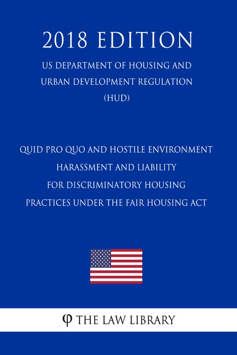 Quid Pro Quo and Hostile Environment Harassment and Liability for Discriminatory Housing Practices Under the Fair Housing Act (US Department of Housing and Urban Development Regulation) (HUD) (2018 Edition)