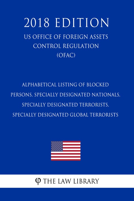 Alphabetical Listing of Blocked Persons, Specially Designated Nationals, Specially Designated Terrorists, Specially Designated Global Terrorists (US Office of Foreign Assets Control Regulation) (OFAC) (2018 Edition)