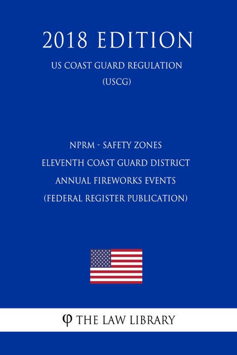 NPRM - Safety Zones - Eleventh Coast Guard District Annual Fireworks Events (Federal Register Publication) (US Coast Guard Regulation) (USCG) (2018 Edition)