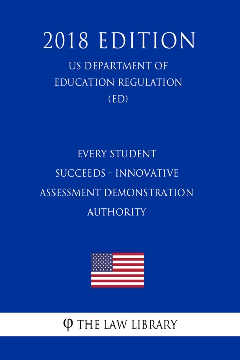 Every Student Succeeds - Innovative Assessment Demonstration Authority (US Department of Education Regulation) (ED) (2018 Edition)