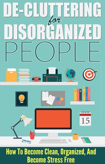De-Cluttering For Disorganized People - How To Become Clean, Organized, And Stress FREE