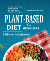 Alessandro Devante - Plant Based Diet For Beginners: 100 Recipes And Complete Guide To Eating A Whole Food, Plant-Based Diet And Living Healthy (Plant-Based Recipes) artwork