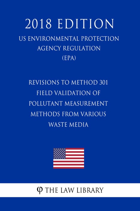 Revisions to Method 301 - Field Validation of Pollutant Measurement Methods from Various Waste Media (US Environmental Protection Agency Regulation) (EPA) (2018 Edition)