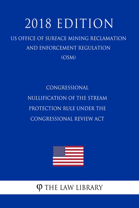 Congressional Nullification of the Stream Protection Rule under the Congressional Review Act (US Office of Surface Mining Reclamation and Enforcement Regulation) (OSM) (2018 Edition)