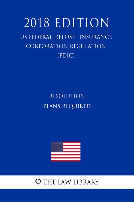 Resolution Plans Required (US Federal Deposit Insurance Corporation Regulation) (FDIC) (2018 Edition)