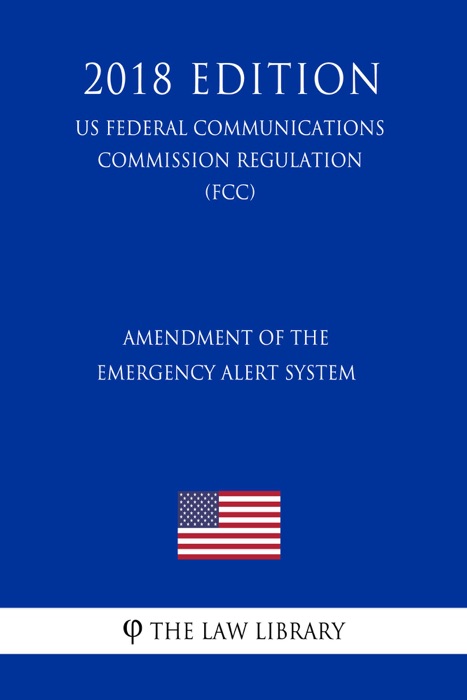 Amendment of the Emergency Alert System (US Federal Communications Commission Regulation) (FCC) (2018 Edition)