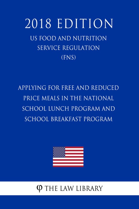 Applying for Free and Reduced Price Meals in the National School Lunch Program and School Breakfast Program (US Food and Nutrition Service Regulation) (FNS) (2018 Edition)