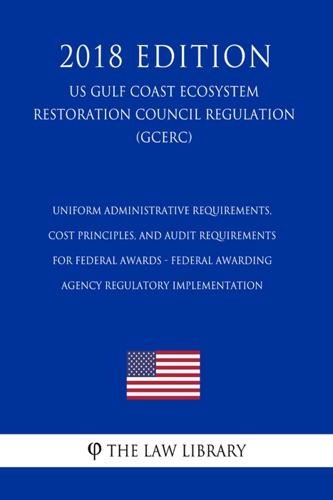 Uniform Administrative Requirements, Cost Principles, and Audit Requirements for Federal Awards - Federal Awarding Agency Regulatory Implementation (US Gulf Coast Ecosystem Restoration Council Regulation) (GCERC) (2018 Edition)