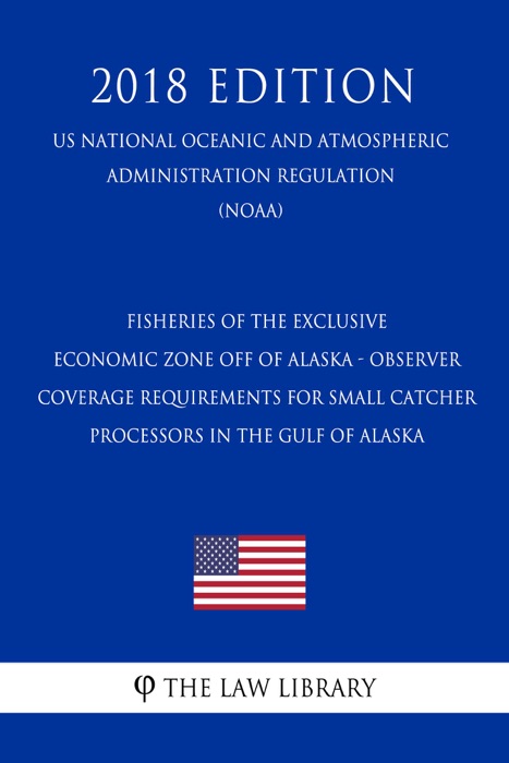 Fisheries of the Exclusive Economic Zone Off of Alaska - Observer Coverage Requirements for Small Catcher - Processors in the Gulf of Alaska (US National Oceanic and Atmospheric Administration Regulation) (NOAA) (2018 Edition)