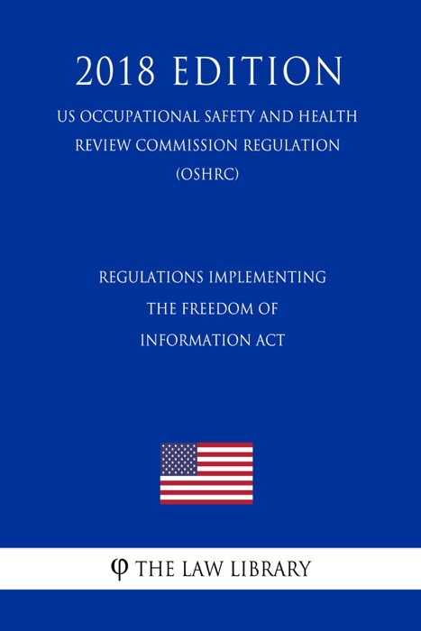 Regulations Implementing the Freedom of Information Act (US Occupational Safety and Health Review Commission Regulation) (OSHRC) (2018 Edition)