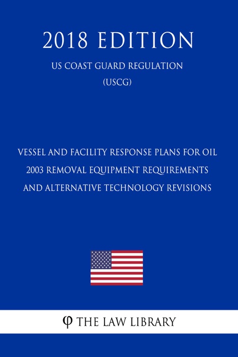 Vessel and Facility Response Plans for Oil - 2003 Removal Equipment Requirements and Alternative Technology Revisions (Federal Register Publication) (US Coast Guard Regulation) (USCG) (2018 Edition)