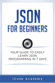 Json for Beginners: Your Guide to Easily Learn Json In 7 Days - i Code Academy