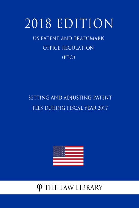 Setting and Adjusting Patent Fees during Fiscal Year 2017 (US Patent and Trademark Office Regulation) (PTO) (2018 Edition)