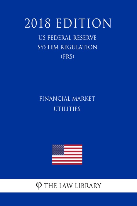 Financial Market Utilities (US Federal Reserve System Regulation) (FRS) (2018 Edition)
