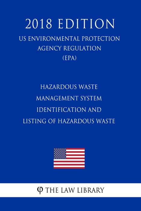 Hazardous Waste Management System - Identification and Listing of Hazardous Waste (US Environmental Protection Agency Regulation) (EPA) (2018 Edition)