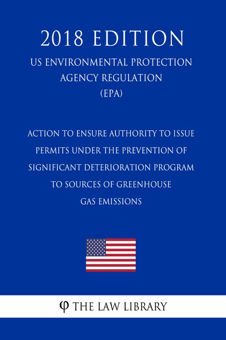 Action to Ensure Authority To Issue Permits Under the Prevention of Significant Deterioration Program to Sources of Greenhouse Gas Emissions (US Environmental Protection Agency Regulation) (EPA) (2018 Edition)