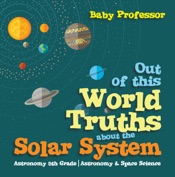 Out of this World Truths about the Solar System Astronomy 5th Grade Astronomy & Space Science