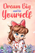 Dream Big and Be Yourself: A Collection of Inspiring Stories for Girls about Self-Esteem, Confidence, Courage, and Friendship - Nadia Ross & Special Art Stories