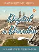 Learn German With Stories: Digital in Dresden - 10 Short Stories For Beginners - André Klein