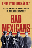Bad Mexicans: Race, Empire, and Revolution in the Borderlands - Kelly Lytle Hernandez