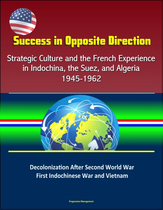 Success in Opposite Direction: Strategic Culture and the French Experience in Indochina, the Suez, and Algeria, 1945-1962 - Decolonization After Second World War, First Indochinese War and Vietnam