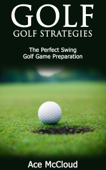 Golf: Golf Strategies: The Perfect Swing: Golf Game Preparation - Ace McCloud