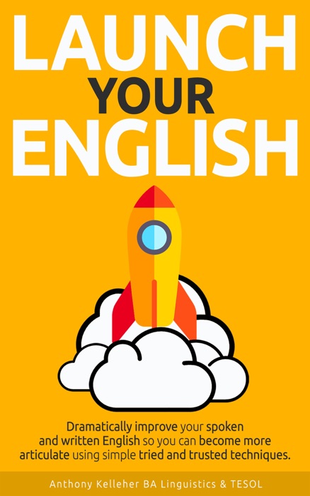 Launch Your English: Dramatically Improve your Spoken and Written English so You Can Become More Articulate Using Simple Tried and Trusted Techniques