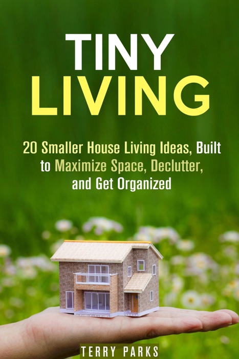 Tiny Living: 20 Smaller House Living Ideas, Built to Maximize Space, Declutter, and Get Organized