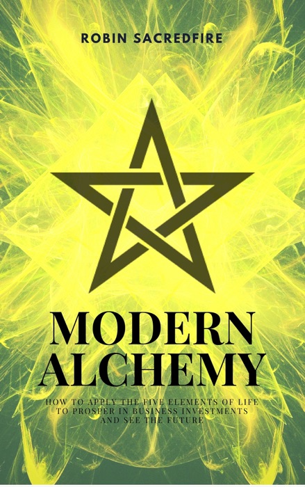 Modern Alchemy: How to Apply the Five Elements of Life to Prosper in Business Investments and See the Future