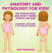 Anatomy and Physiology for Kids! The Human Body and it Works: Science for Kids - Children's Anatomy & Physiology Books - Baby Professor