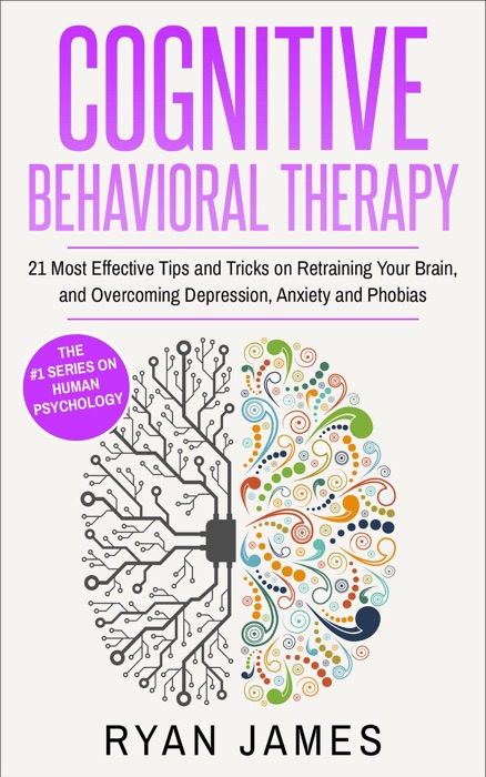 Cognitive Behavioral Therapy : 21 Most Effective Tips and Tricks on Retraining Your Brain, and Overcoming Depression, Anxiety and Phobias