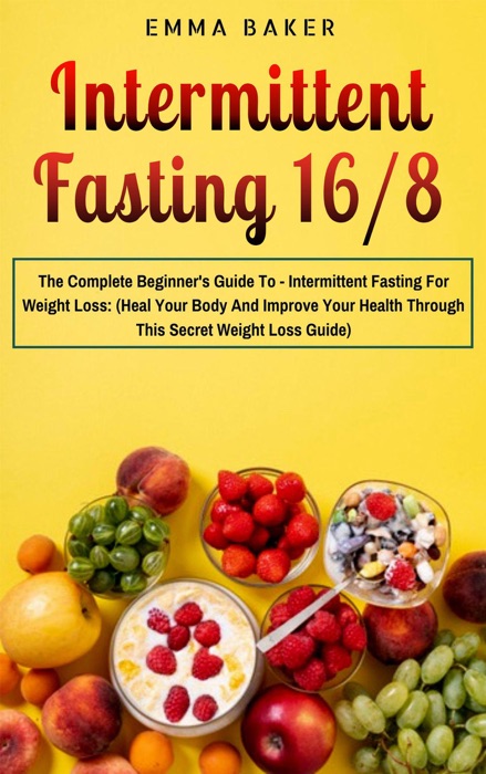 Intermittent Fasting 16/8 : The Complete Beginner's Guide To - Intermittent Fasting For Weight Loss: (Heal Your Body And Improve Your Health Through This Secret Weight Loss Guide)