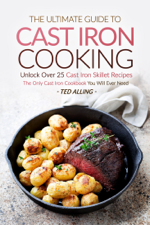 The Ultimate Guide to Cast Iron Cooking: Unlock Over 25 Cast Iron Skillet Recipes - The Only Cast Iron Cookbook You Will Ever Need - Ted Alling Cover Art