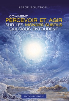Comment percevoir et agir sur les mondes subtils qui nous entourent - Serge Boutboul